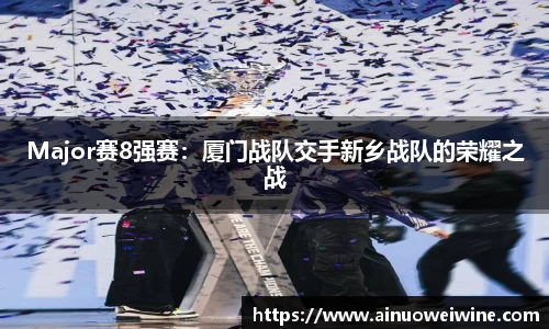 Major赛8强赛：厦门战队交手新乡战队的荣耀之战