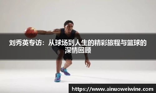 刘秀英专访：从球场到人生的精彩旅程与篮球的深情回顾