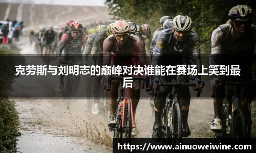 克劳斯与刘明志的巅峰对决谁能在赛场上笑到最后