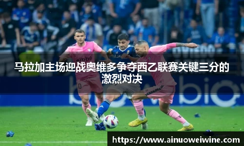 马拉加主场迎战奥维多争夺西乙联赛关键三分的激烈对决